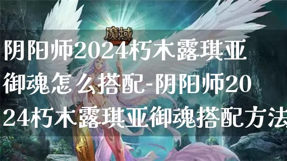 阴阳师2024朽木露琪亚御魂怎么搭配-阴阳师2024朽木露琪亚御魂搭配方法介绍攻略_https://www.321sy.com_游戏攻略_第1张