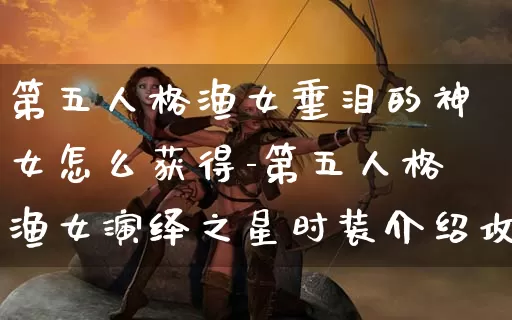 第五人格渔女垂泪的神女怎么获得-第五人格渔女演绎之星时装介绍攻略_https://www.321sy.com_游戏资讯_第1张